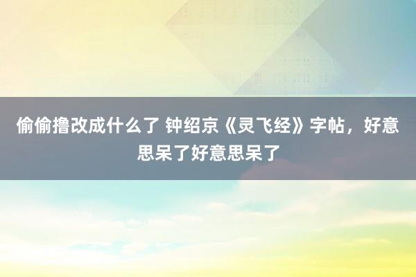 偷偷撸改成什么了 钟绍京《灵飞经》字帖，好意思呆了好意思呆了