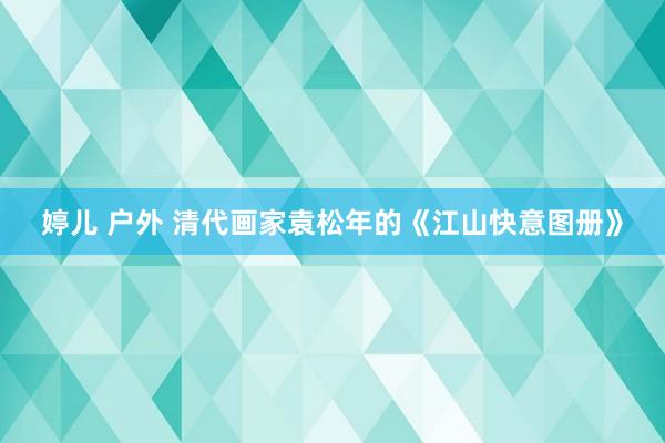 婷儿 户外 清代画家袁松年的《江山快意图册》