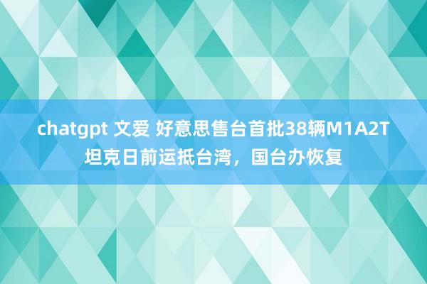 chatgpt 文爱 好意思售台首批38辆M1A2T坦克日前运抵台湾，国台办恢复