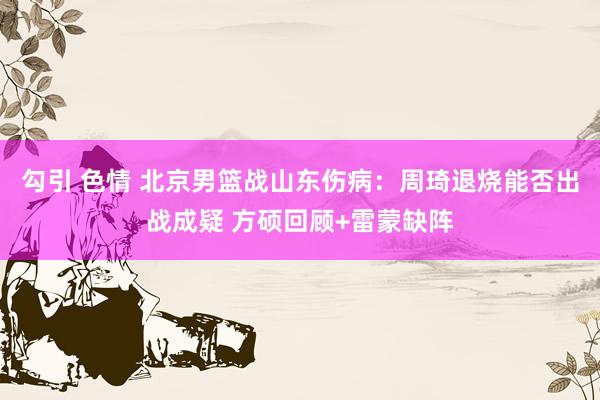 勾引 色情 北京男篮战山东伤病：周琦退烧能否出战成疑 方硕回顾+雷蒙缺阵