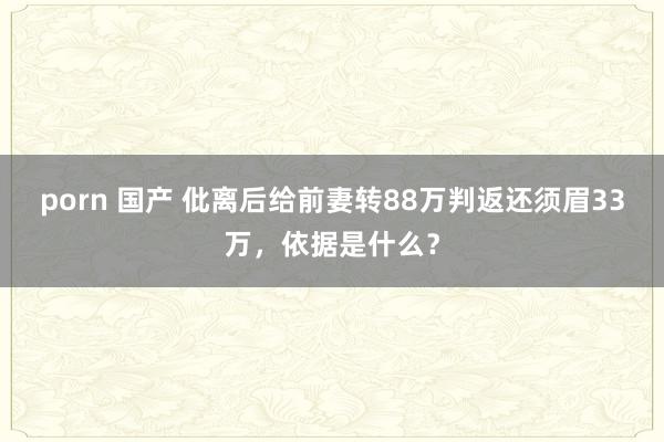 porn 国产 仳离后给前妻转88万判返还须眉33万，依据是什么？