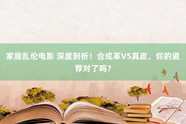 家庭乱伦电影 深度剖析！合成革VS真皮，你的遴荐对了吗？