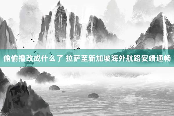 偷偷撸改成什么了 拉萨至新加坡海外航路安靖通畅