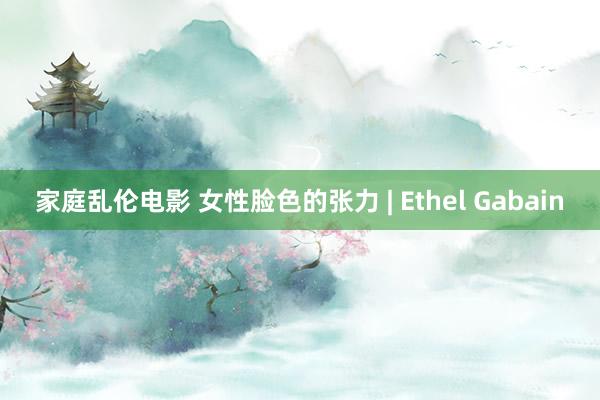 家庭乱伦电影 女性脸色的张力 | Ethel Gabain