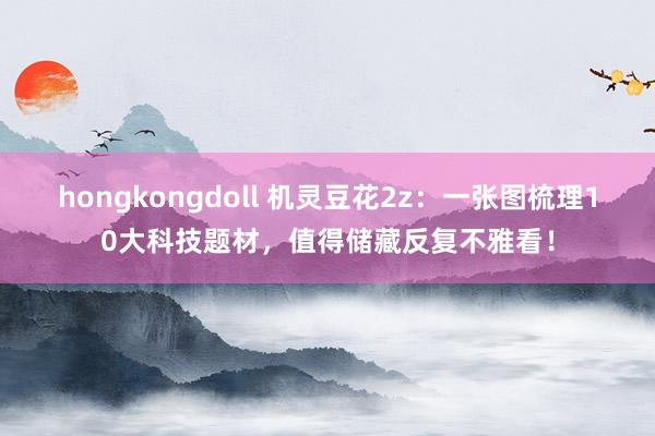 hongkongdoll 机灵豆花2z：一张图梳理10大科技题材，值得储藏反复不雅看！