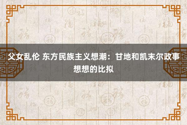 父女乱伦 东方民族主义想潮：甘地和凯末尔政事想想的比拟