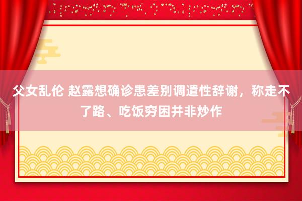 父女乱伦 赵露想确诊患差别调遣性辞谢，称走不了路、吃饭穷困并非炒作