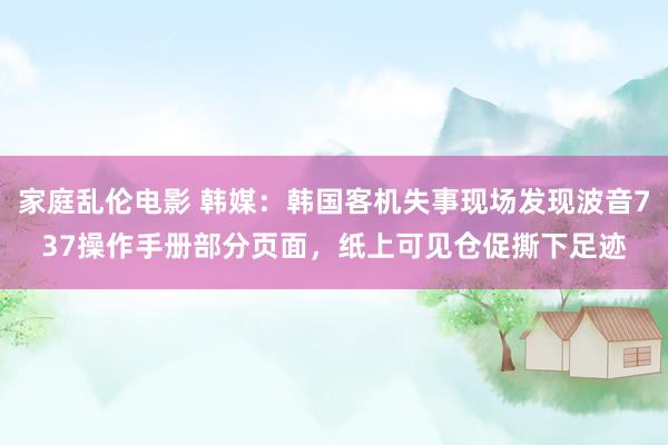 家庭乱伦电影 韩媒：韩国客机失事现场发现波音737操作手册部分页面，纸上可见仓促撕下足迹