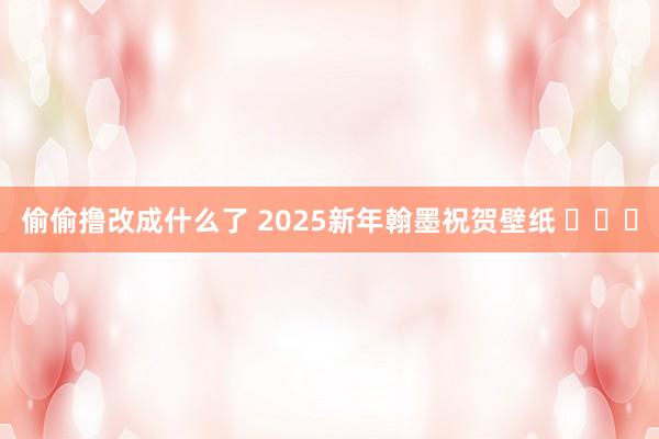 偷偷撸改成什么了 2025新年翰墨祝贺壁纸 ​​​