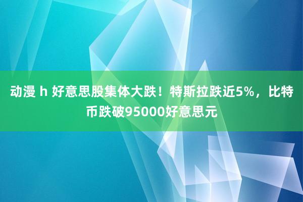 动漫 h 好意思股集体大跌！特斯拉跌近5%，比特币跌破95000好意思元