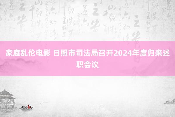 家庭乱伦电影 日照市司法局召开2024年度归来述职会议