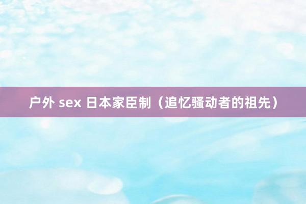 户外 sex 日本家臣制（追忆骚动者的祖先）