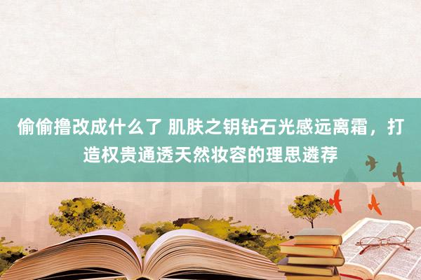 偷偷撸改成什么了 肌肤之钥钻石光感远离霜，打造权贵通透天然妆容的理思遴荐