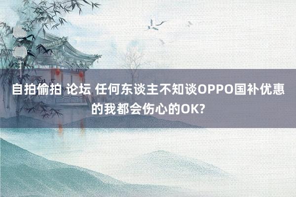 自拍偷拍 论坛 任何东谈主不知谈OPPO国补优惠的我都会伤心的OK?