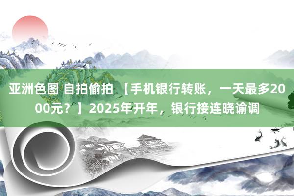 亚洲色图 自拍偷拍 【手机银行转账，一天最多2000元？】2025年开年，银行接连晓谕调