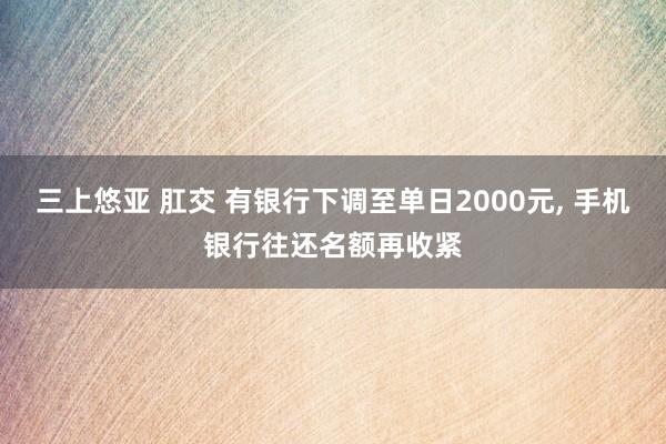 三上悠亚 肛交 有银行下调至单日2000元， 手机银行往还名额再收紧